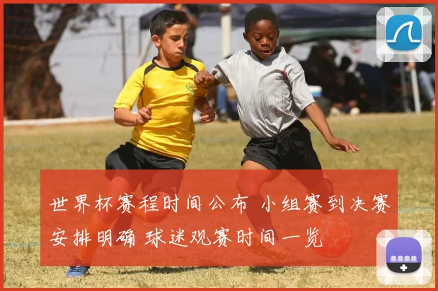 世界杯赛程时间公布 小组赛到决赛安排明确 球迷观赛时间一览