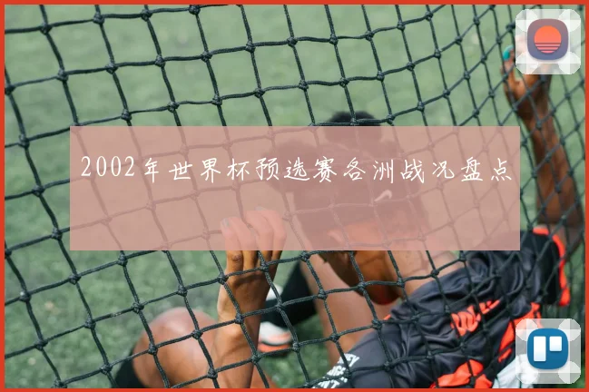 2002年世界杯预选赛各洲战况盘点