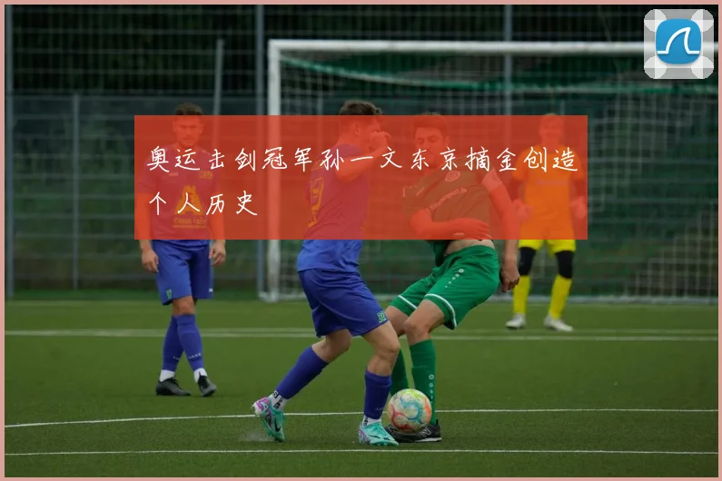 奥运击剑冠军孙一文东京摘金创造个人历史