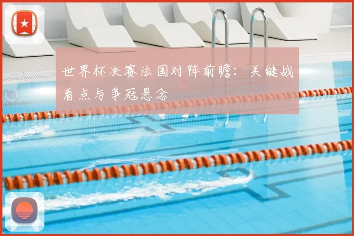 世界杯决赛法国对阵前瞻:关键战看点与争冠悬念
