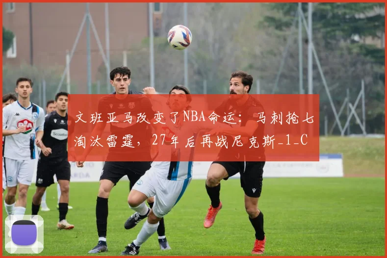 文班亚马改变了NBA命运:马刺抢七淘汰雷霆,27年后再战尼克斯_1_CBA_骑士