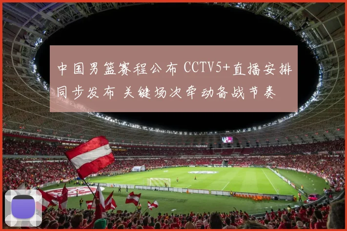 中国男篮赛程公布 CCTV5+直播安排同步发布 关键场次牵动备战节奏