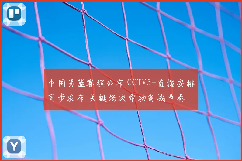 中国男篮赛程公布 CCTV5+直播安排同步发布 关键场次牵动备战节奏