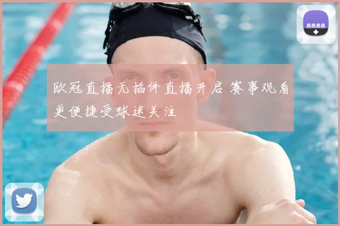 欧冠直播无插件直播开启 赛事观看更便捷受球迷关注