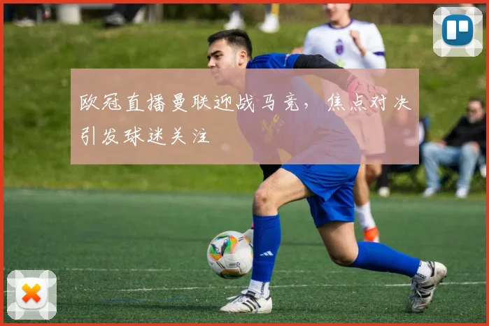 欧冠直播曼联迎战马竞,焦点对决引发球迷关注