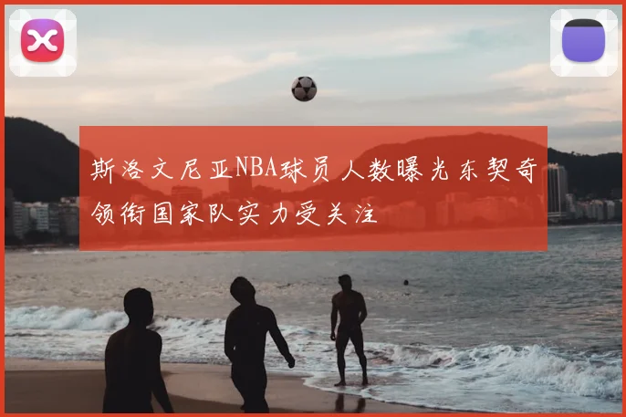 斯洛文尼亚NBA球员人数曝光东契奇领衔国家队实力受关注
