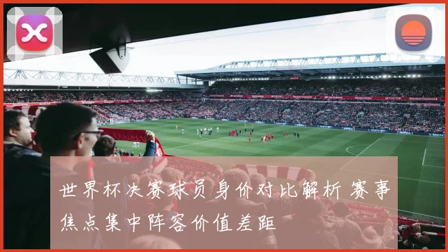世界杯决赛球员身价对比解析 赛事焦点集中阵容价值差距
