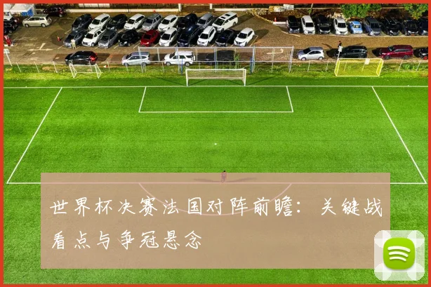 世界杯决赛法国对阵前瞻:关键战看点与争冠悬念