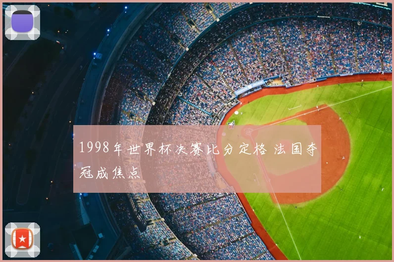 1998年世界杯决赛比分定格 法国夺冠成焦点