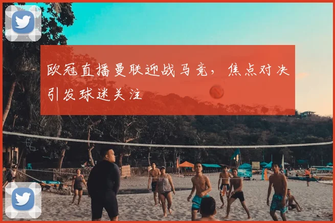 欧冠直播曼联迎战马竞,焦点对决引发球迷关注