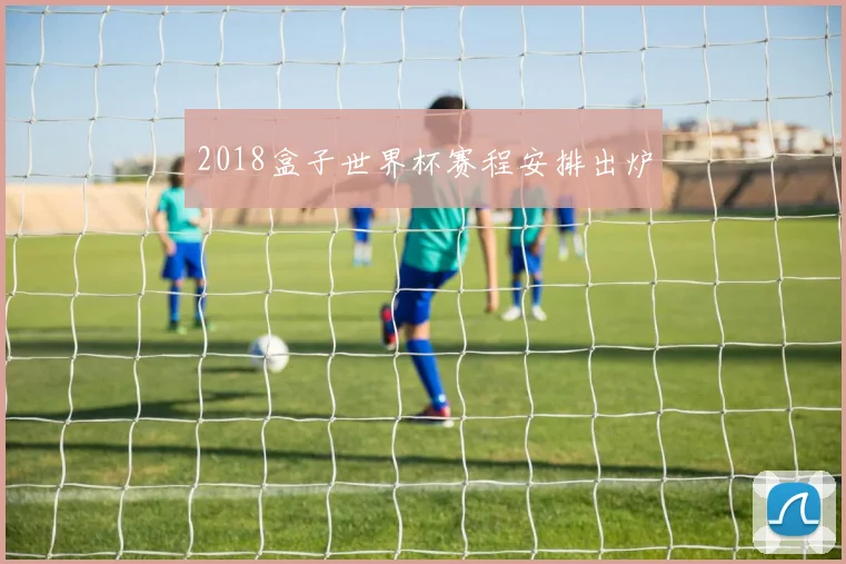 2018盒子世界杯赛程安排出炉