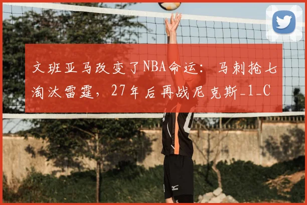 文班亚马改变了NBA命运：马刺抢七淘汰雷霆，27年后再战尼克斯_1_CBA_骑士