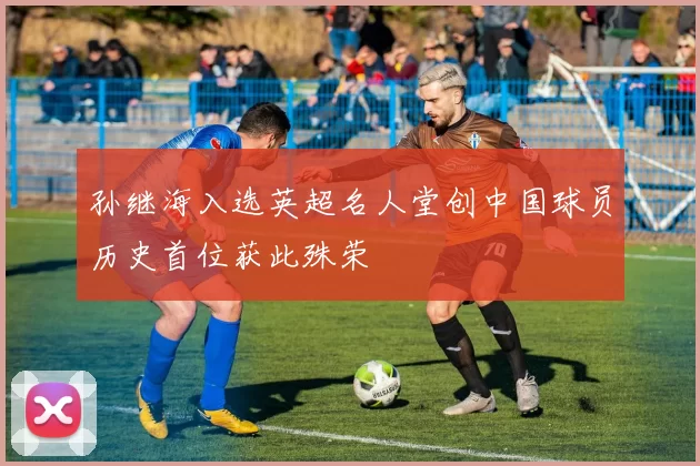 孙继海入选英超名人堂创中国球员历史首位获此殊荣