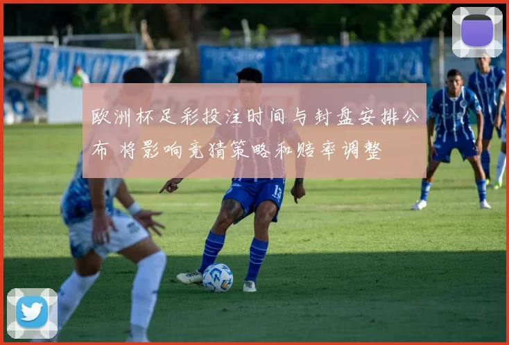 欧洲杯足彩投注时间与封盘安排公布 将影响竞猜策略和赔率调整