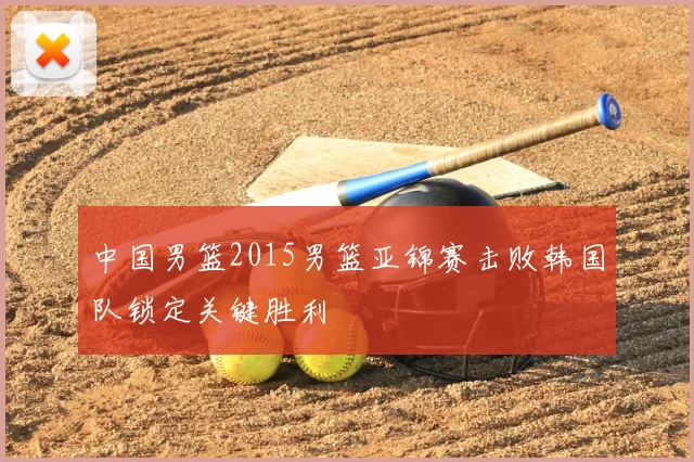 中国男篮2015男篮亚锦赛击败韩国队锁定关键胜利