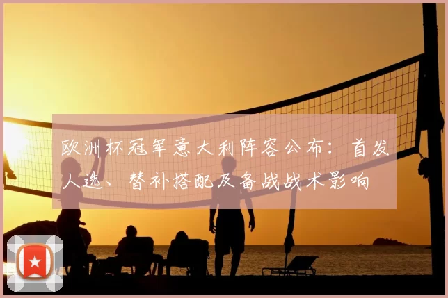 欧洲杯冠军意大利阵容公布：首发人选、替补搭配及备战战术影响