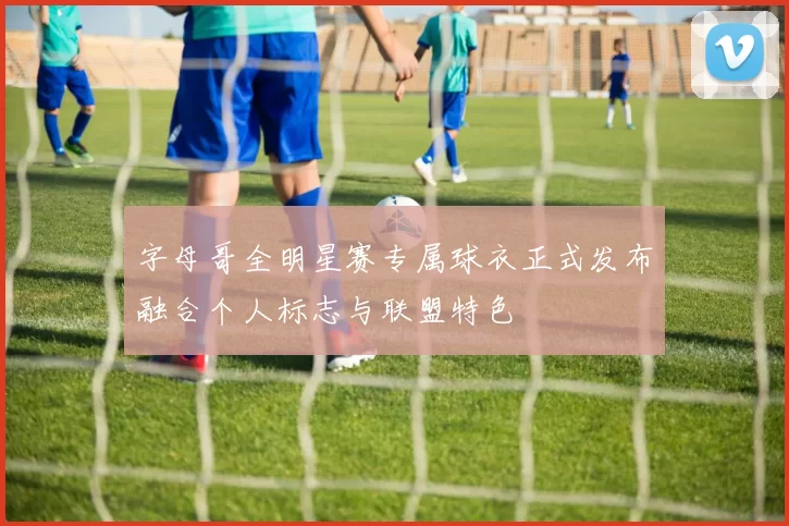 字母哥全明星赛专属球衣正式发布融合个人标志与联盟特色