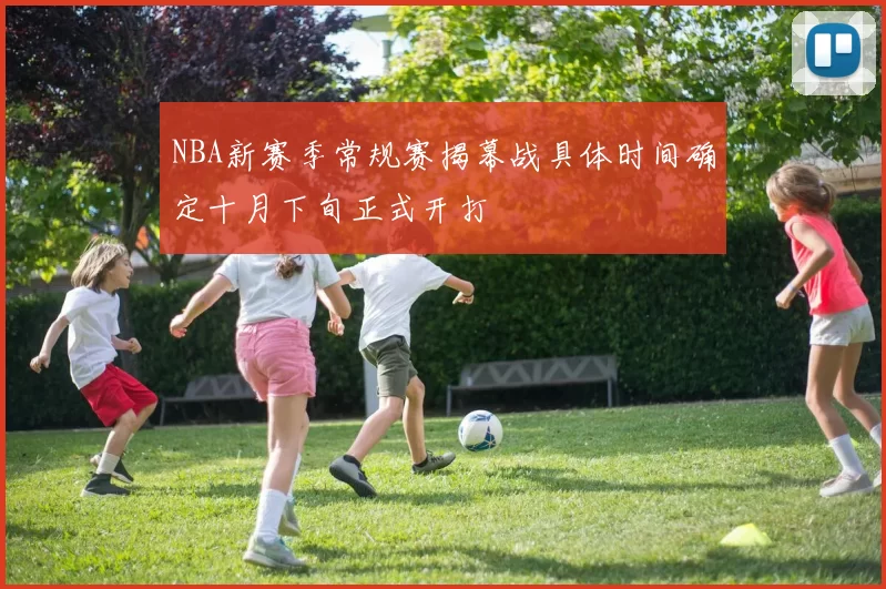 NBA新赛季常规赛揭幕战具体时间确定十月下旬正式开打