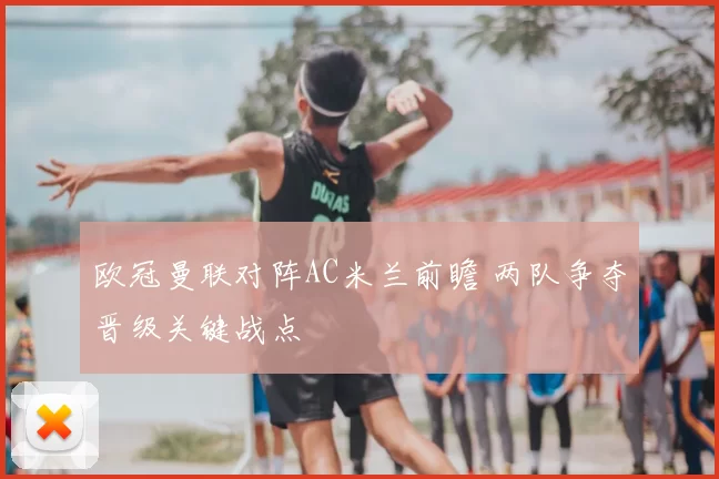 欧冠曼联对阵AC米兰前瞻 两队争夺晋级关键战点
