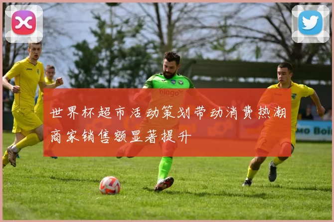 世界杯超市活动策划带动消费热潮商家销售额显著提升