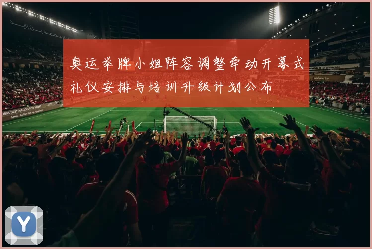 奥运举牌小姐阵容调整牵动开幕式礼仪安排与培训升级计划公布