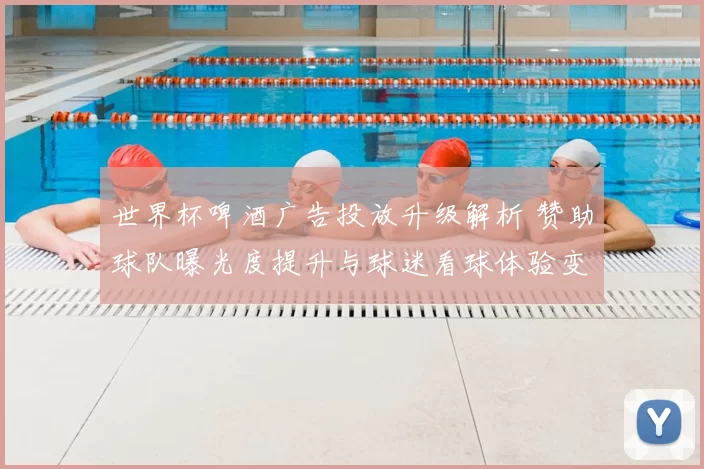 世界杯啤酒广告投放升级解析 赞助球队曝光度提升与球迷看球体验变化