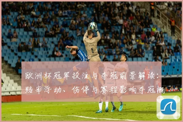 欧洲杯冠军投注与夺冠前景解读：赔率浮动、伤停与赛程影响夺冠概率