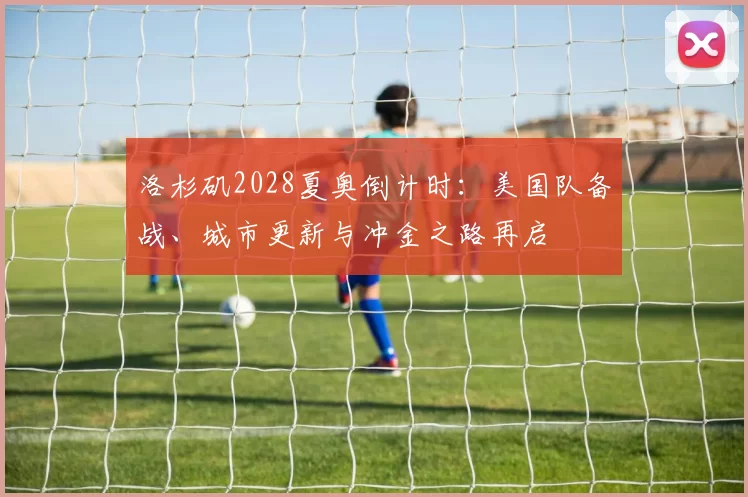 洛杉矶2028夏奥倒计时：美国队备战、城市更新与冲金之路再启