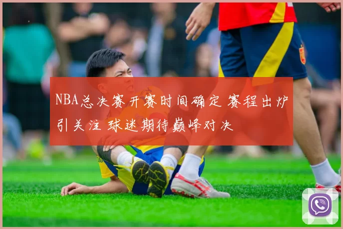 NBA总决赛开赛时间确定 赛程出炉引关注 球迷期待巅峰对决