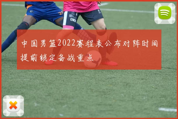 中国男篮2022赛程表公布对阵时间提前锁定备战重点