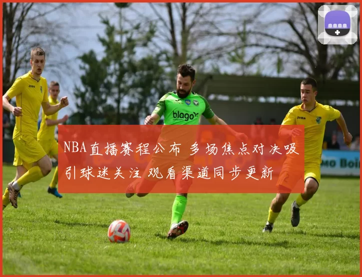 NBA直播赛程公布 多场焦点对决吸引球迷关注 观看渠道同步更新