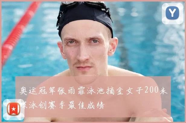 奥运冠军张雨霏泳池摘金女子200米蝶泳创赛季最佳成绩