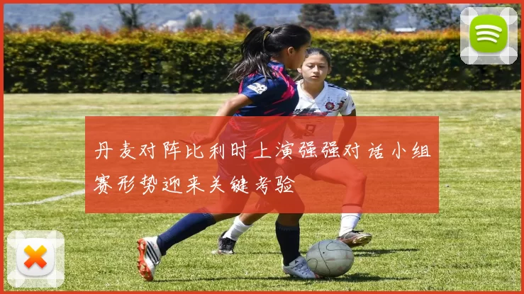 丹麦对阵比利时上演强强对话小组赛形势迎来关键考验