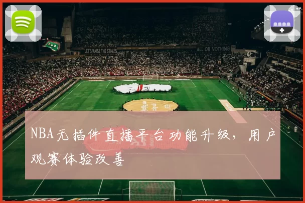 NBA无插件直播平台功能升级，用户观赛体验改善