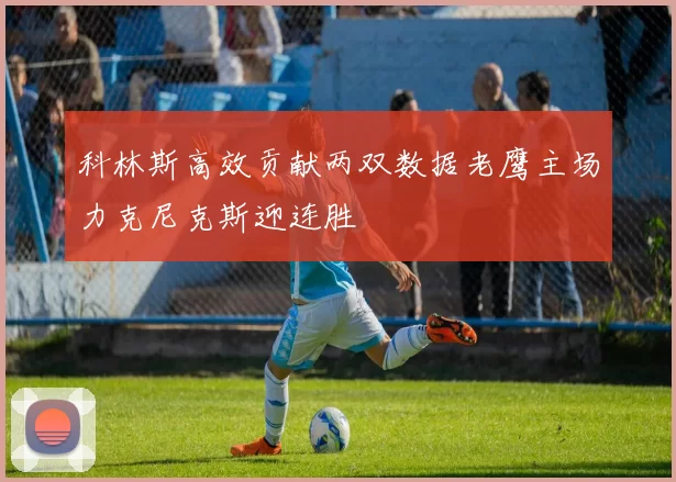 科林斯高效贡献两双数据老鹰主场力克尼克斯迎连胜