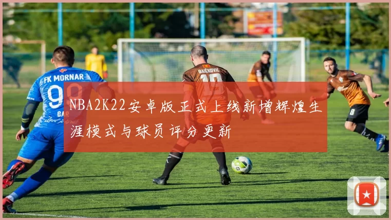 NBA2K22安卓版正式上线新增辉煌生涯模式与球员评分更新