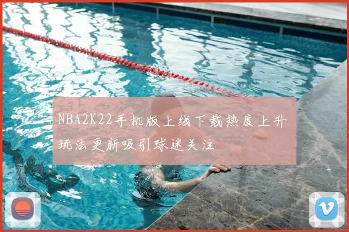 NBA2K22手机版上线下载热度上升 玩法更新吸引球迷关注