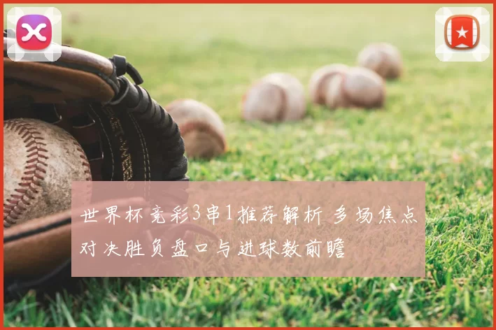 世界杯竞彩3串1推荐解析 多场焦点对决胜负盘口与进球数前瞻