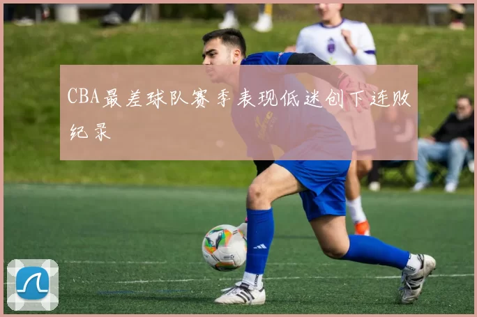 CBA最差球队赛季表现低迷创下连败纪录