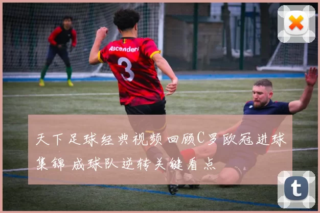 天下足球经典视频回顾C罗欧冠进球集锦 成球队逆转关键看点