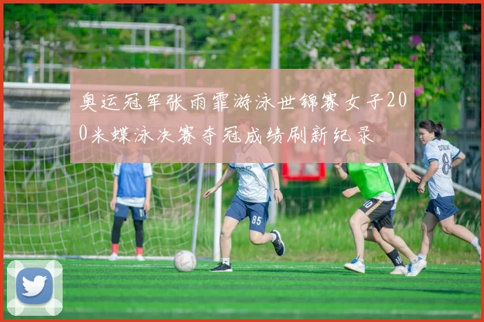 奥运冠军张雨霏游泳世锦赛女子200米蝶泳决赛夺冠成绩刷新纪录