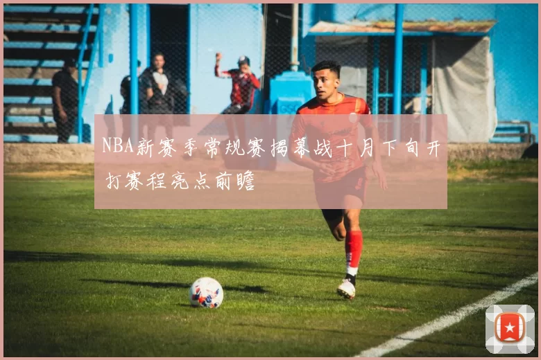 NBA新赛季常规赛揭幕战十月下旬开打赛程亮点前瞻