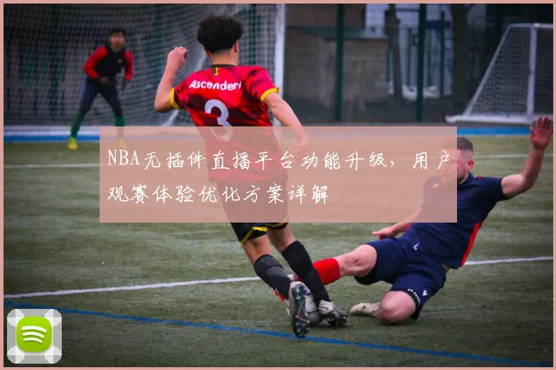 NBA无插件直播平台功能升级，用户观赛体验优化方案详解