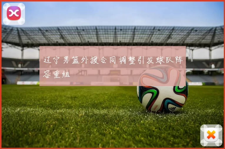 辽宁男篮外援合同调整引发球队阵容重组