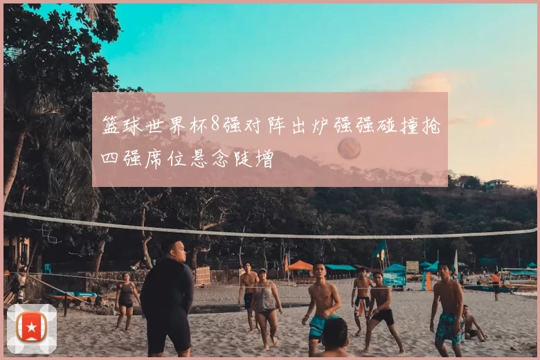 篮球世界杯8强对阵出炉强强碰撞抢四强席位悬念陡增