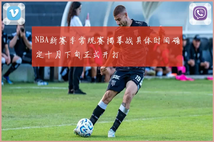 NBA新赛季常规赛揭幕战具体时间确定十月下旬正式开打
