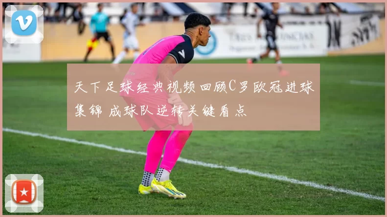 天下足球经典视频回顾C罗欧冠进球集锦 成球队逆转关键看点