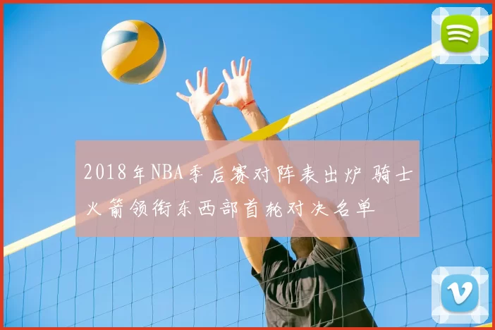2018年NBA季后赛对阵表出炉 骑士火箭领衔东西部首轮对决名单