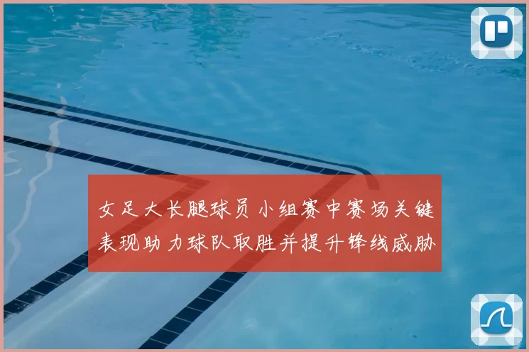 女足大长腿球员小组赛中赛场关键表现助力球队取胜并提升锋线威胁