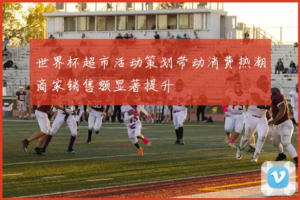 世界杯超市活动策划带动消费热潮商家销售额显著提升